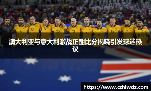 澳大利亚与意大利激战正酣比分揭晓引发球迷热议
