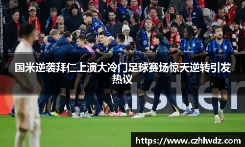 国米逆袭拜仁上演大冷门足球赛场惊天逆转引发热议