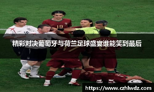 精彩对决葡萄牙与荷兰足球盛宴谁能笑到最后