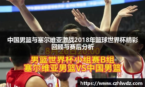 中国男篮与塞尔维亚激战2018年篮球世界杯精彩回顾与赛后分析