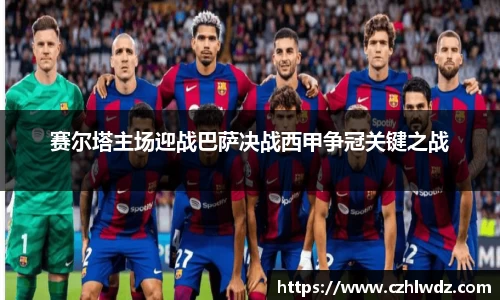 赛尔塔主场迎战巴萨决战西甲争冠关键之战